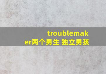 troublemaker两个男生 独立男孩